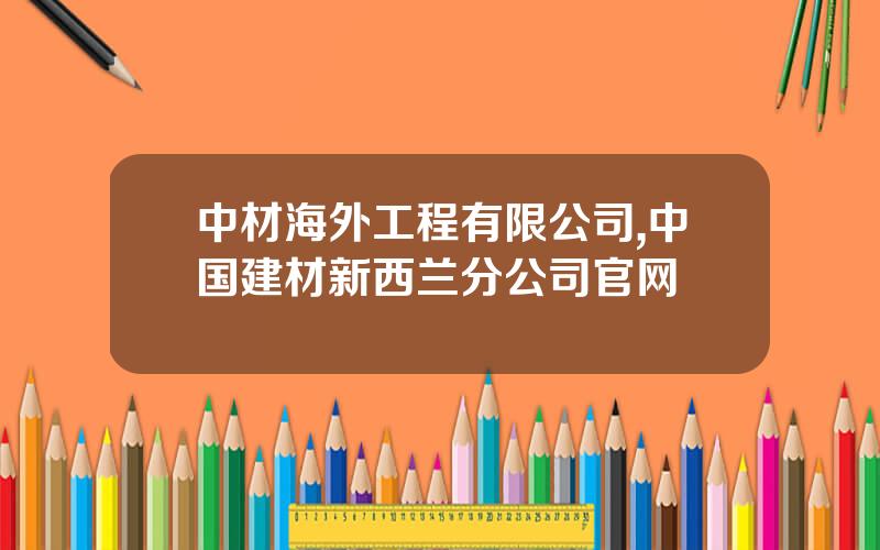 中材海外工程有限公司,中国建材新西兰分公司官网