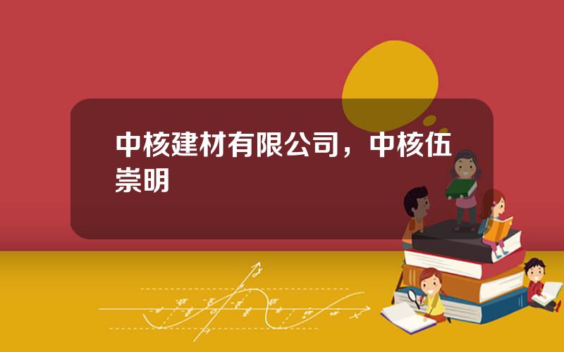 中核建材有限公司，中核伍崇明