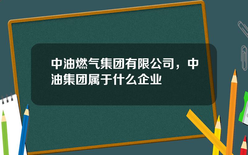 中油燃气集团有限公司，中油集团属于什么企业