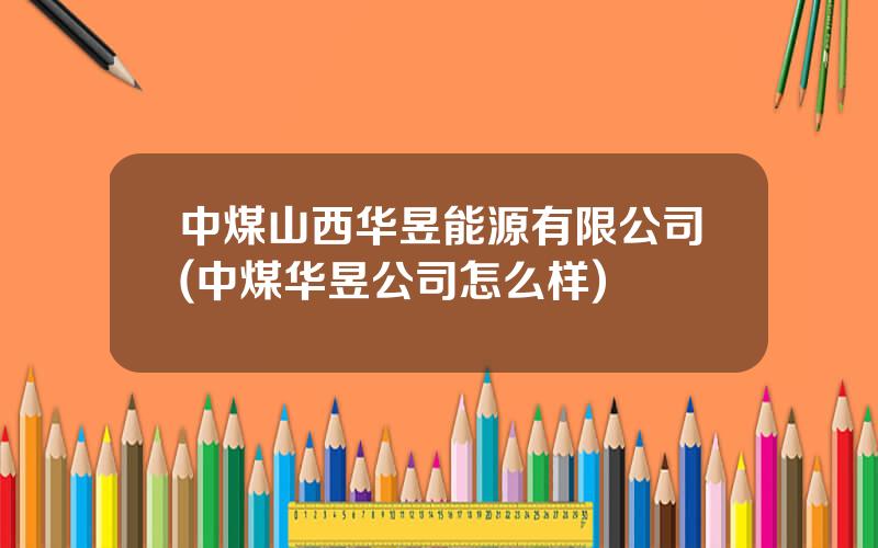 中煤山西华昱能源有限公司(中煤华昱公司怎么样)