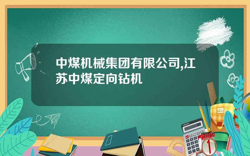 中煤机械集团有限公司,江苏中煤定向钻机