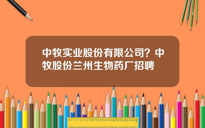 中牧实业股份有限公司？中牧股份兰州生物药厂招聘