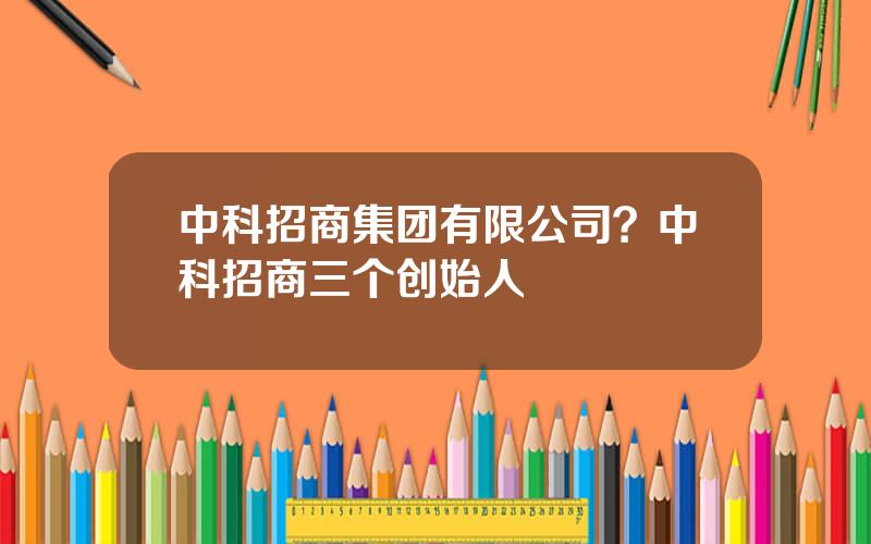 中科招商集团有限公司？中科招商三个创始人