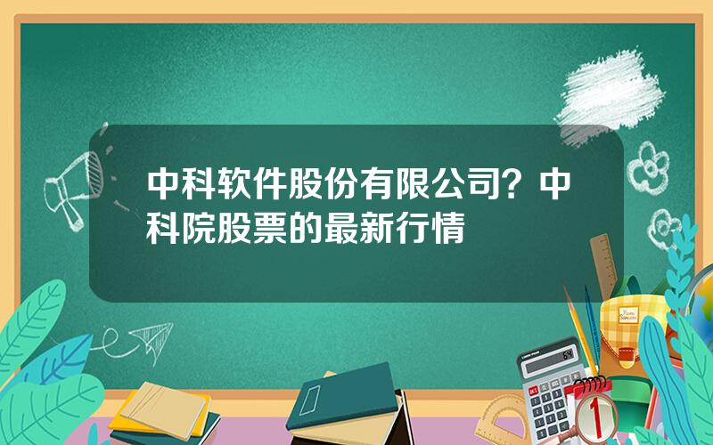 中科软件股份有限公司？中科院股票的最新行情
