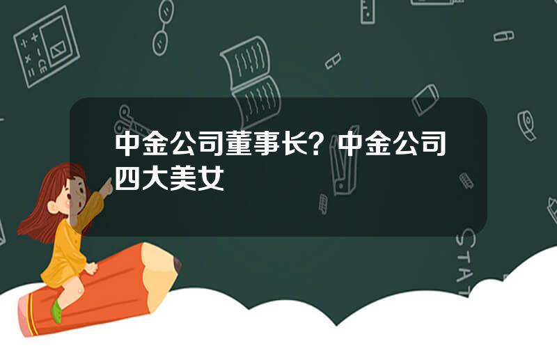 中金公司董事长？中金公司四大美女