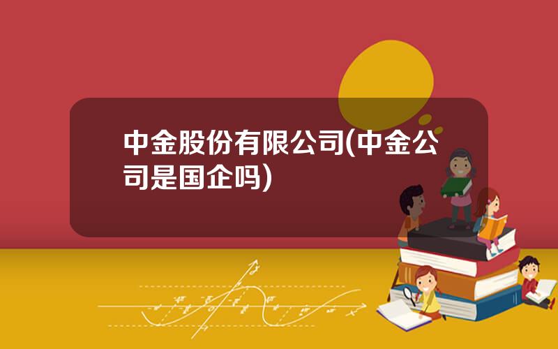 中金股份有限公司(中金公司是国企吗)