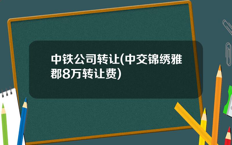中铁公司转让(中交锦绣雅郡8万转让费)