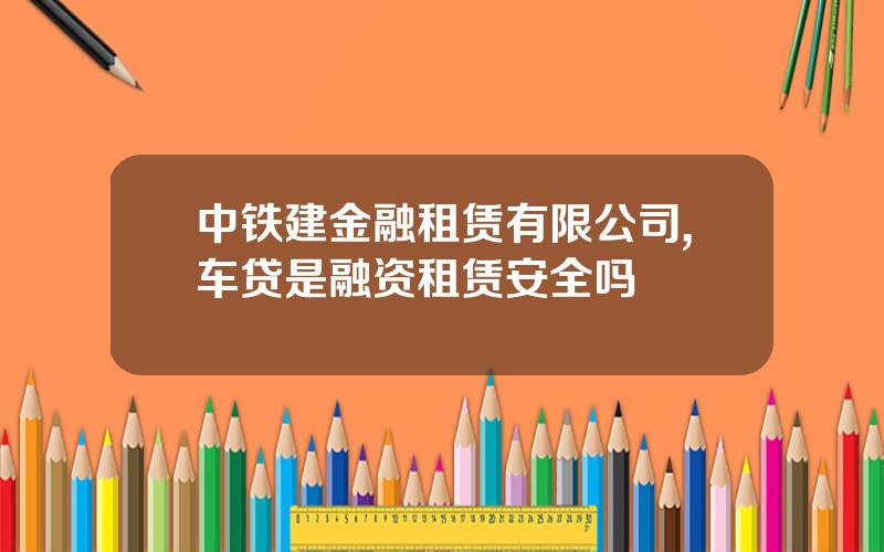 中铁建金融租赁有限公司,车贷是融资租赁安全吗