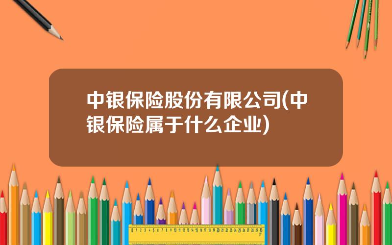 中银保险股份有限公司(中银保险属于什么企业)