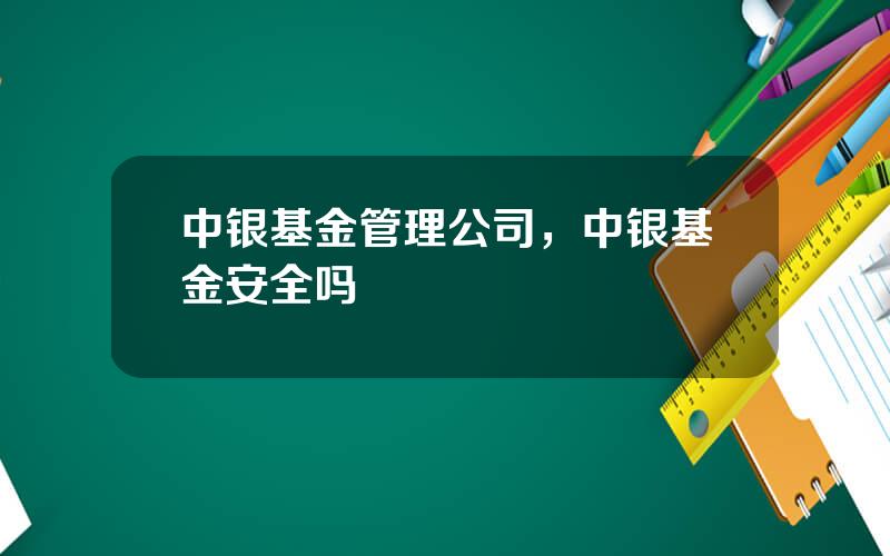 中银基金管理公司，中银基金安全吗