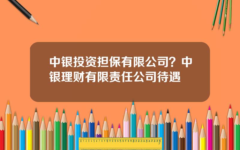中银投资担保有限公司？中银理财有限责任公司待遇