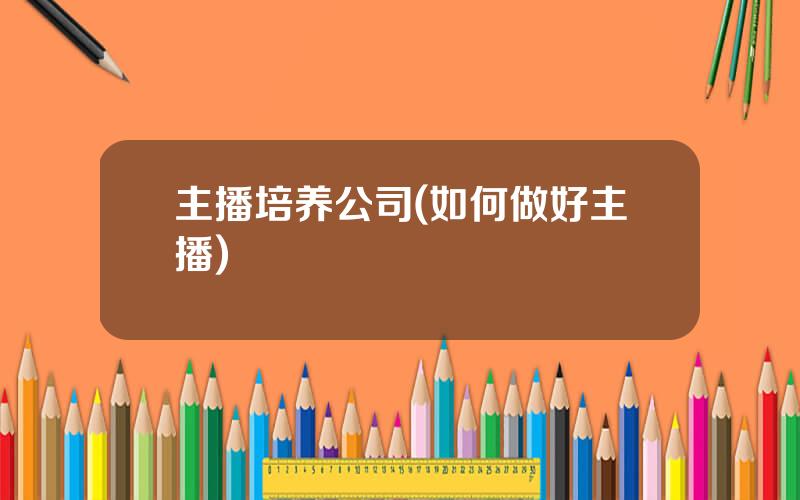 主播培养公司(如何做好主播)