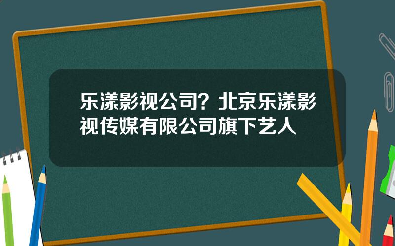 乐漾影视公司？北京乐漾影视传媒有限公司旗下艺人