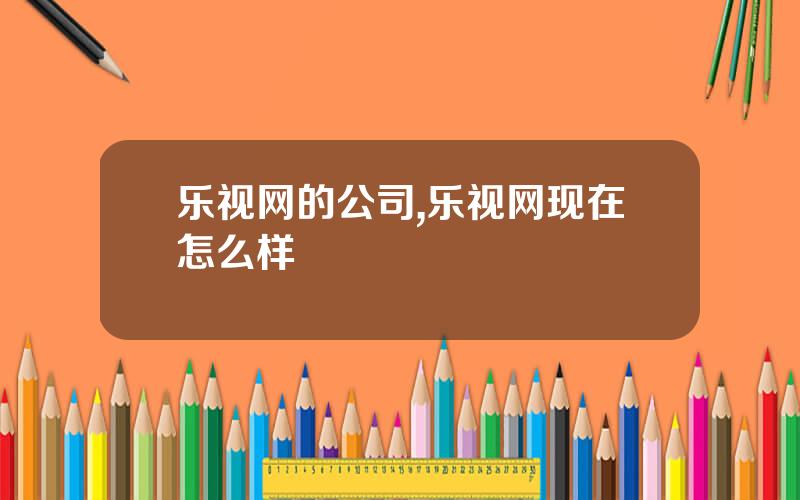 乐视网的公司,乐视网现在怎么样
