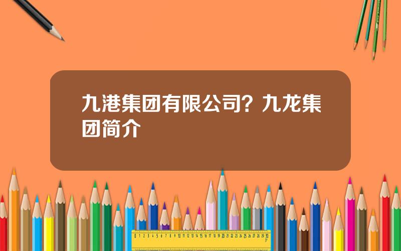 九港集团有限公司？九龙集团简介