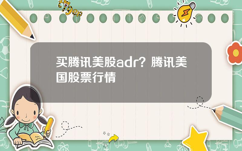 买腾讯美股adr？腾讯美国股票行情