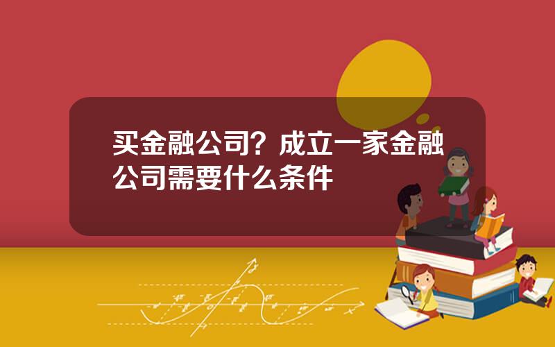 买金融公司？成立一家金融公司需要什么条件