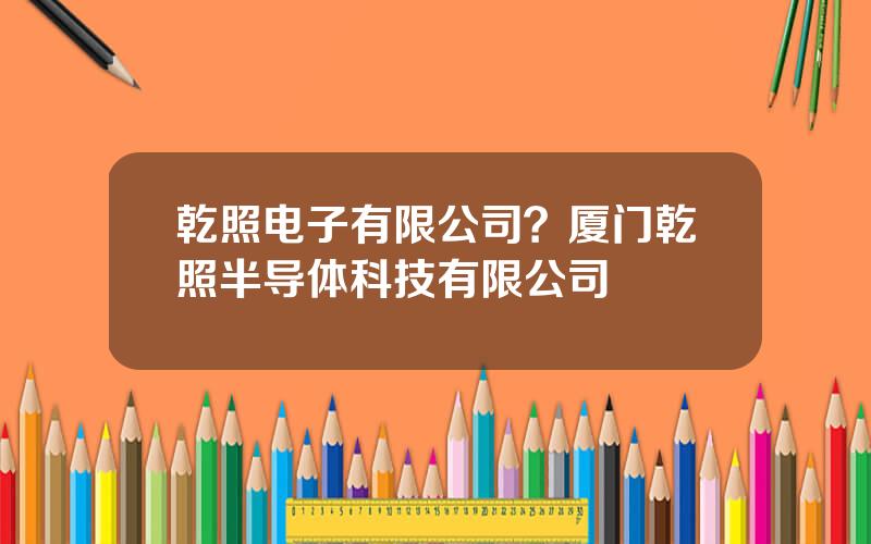 乾照电子有限公司？厦门乾照半导体科技有限公司