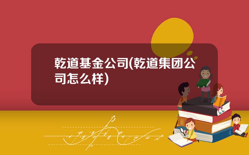 乾道基金公司(乾道集团公司怎么样)