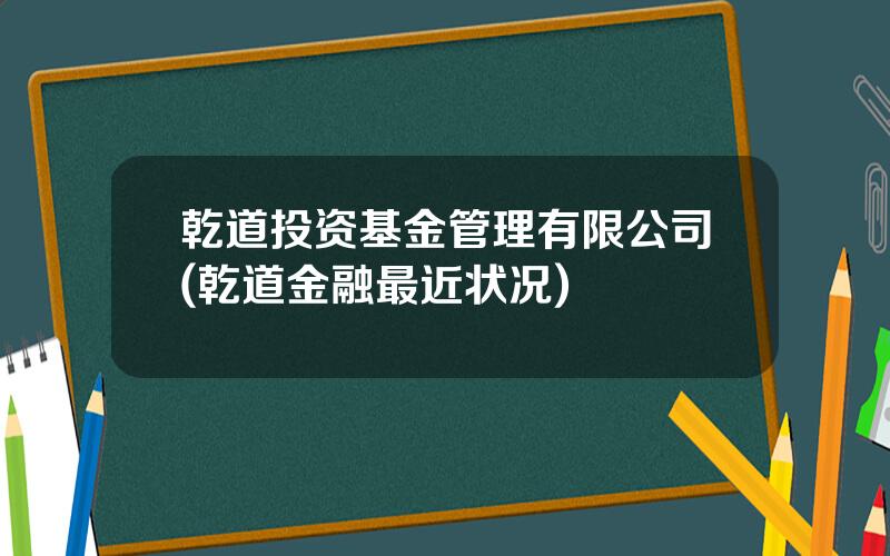 乾道投资基金管理有限公司(乾道金融最近状况)