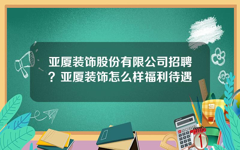 亚厦装饰股份有限公司招聘？亚厦装饰怎么样福利待遇