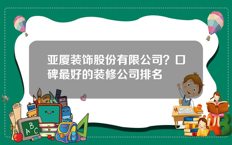 亚厦装饰股份有限公司？口碑最好的装修公司排名