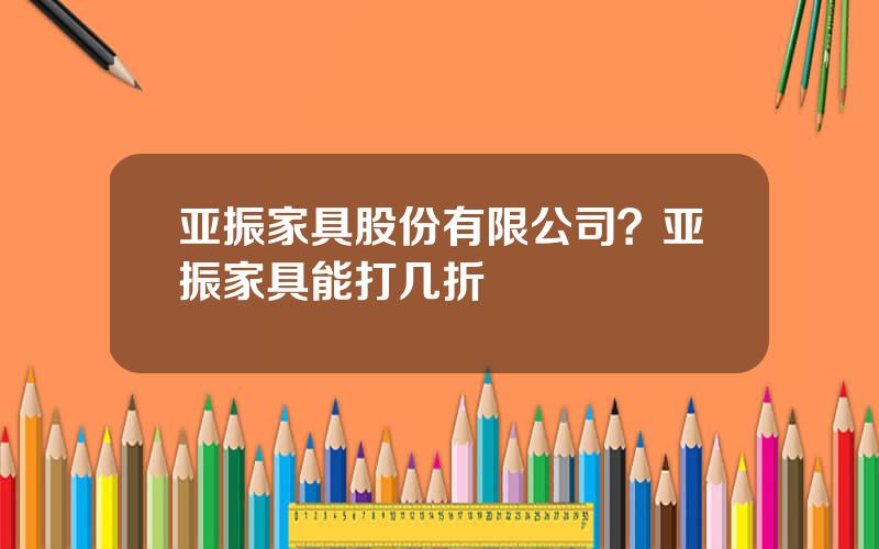 亚振家具股份有限公司？亚振家具能打几折