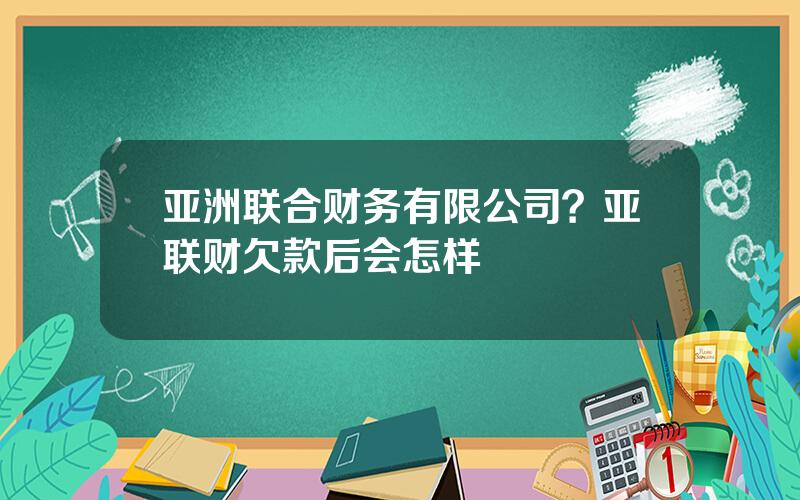 亚洲联合财务有限公司？亚联财欠款后会怎样