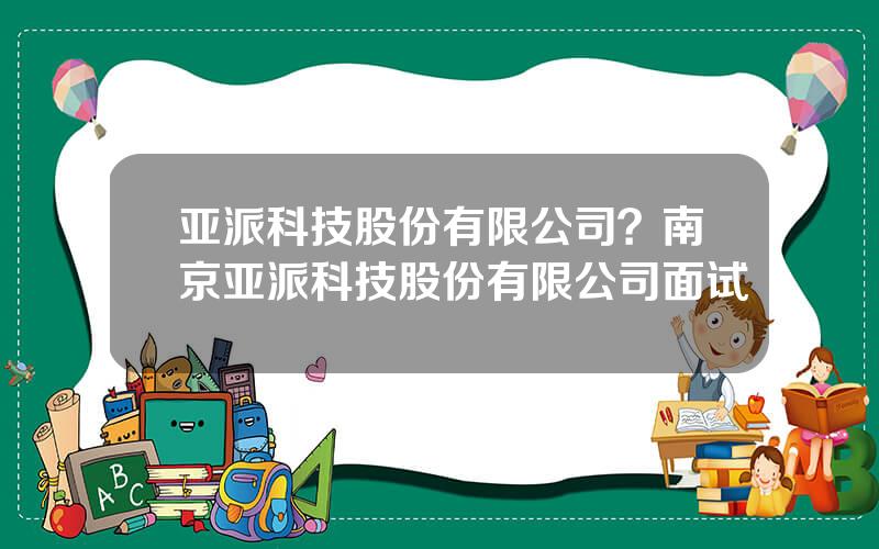亚派科技股份有限公司？南京亚派科技股份有限公司面试