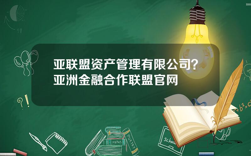 亚联盟资产管理有限公司？亚洲金融合作联盟官网