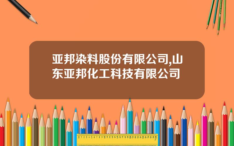 亚邦染料股份有限公司,山东亚邦化工科技有限公司