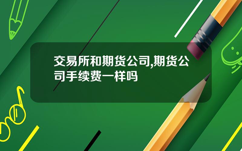 交易所和期货公司,期货公司手续费一样吗