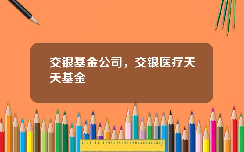 交银基金公司，交银医疗天天基金