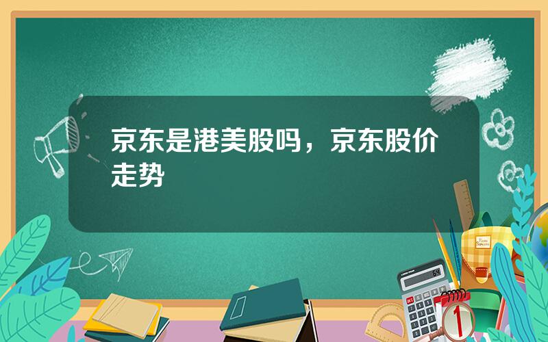 京东是港美股吗，京东股价走势