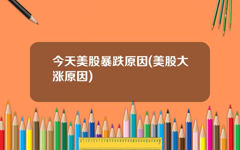 今天美股暴跌原因(美股大涨原因)