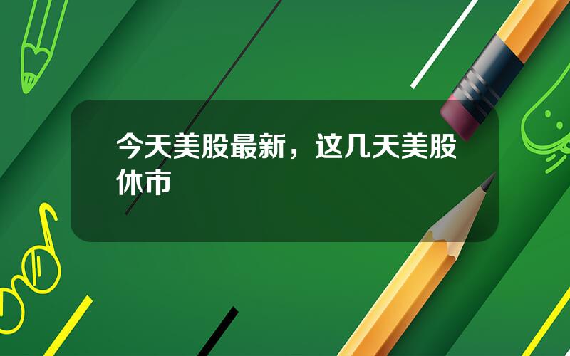 今天美股最新，这几天美股休市