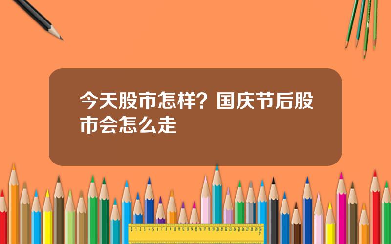 今天股市怎样？国庆节后股市会怎么走