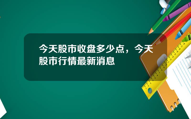 今天股市收盘多少点，今天股市行情最新消息