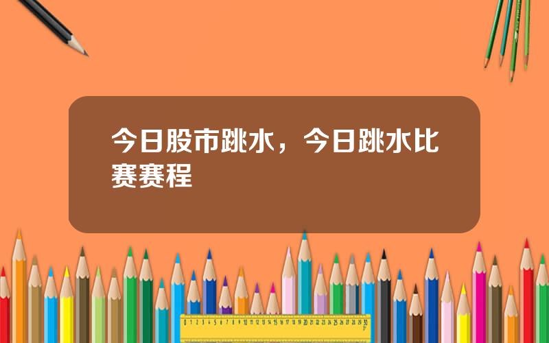 今日股市跳水，今日跳水比赛赛程