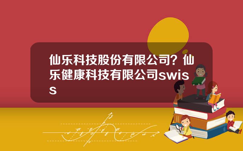 仙乐科技股份有限公司？仙乐健康科技有限公司swiss