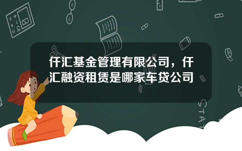仟汇基金管理有限公司，仟汇融资租赁是哪家车贷公司