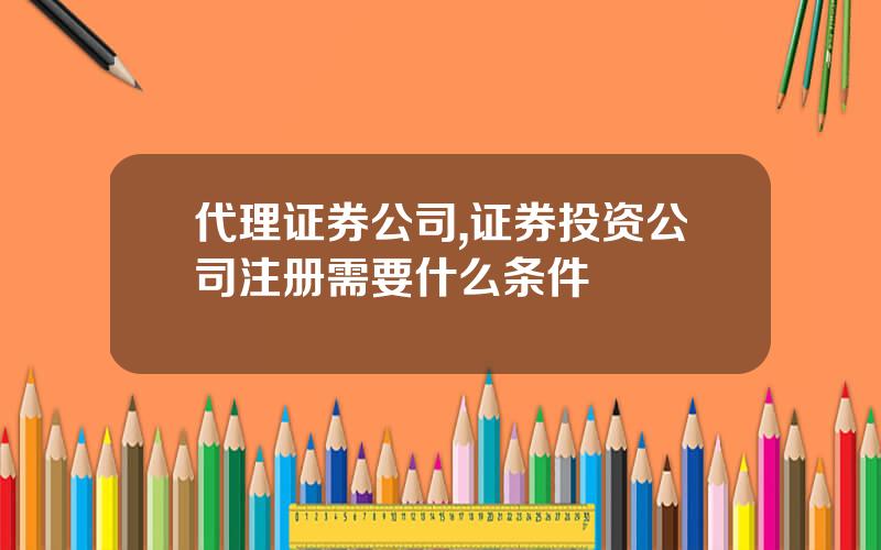 代理证券公司,证券投资公司注册需要什么条件