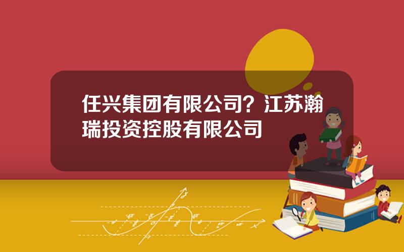 任兴集团有限公司？江苏瀚瑞投资控股有限公司