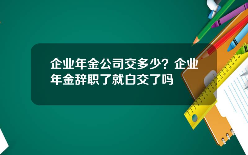 企业年金公司交多少？企业年金辞职了就白交了吗