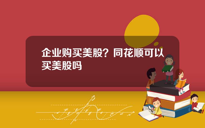 企业购买美股？同花顺可以买美股吗