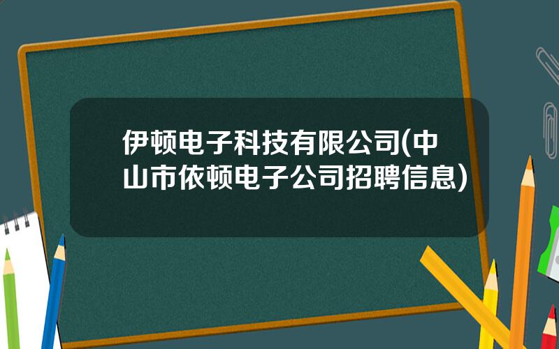 伊顿电子科技有限公司(中山市依顿电子公司招聘信息)