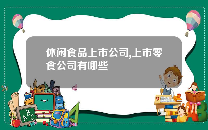 休闲食品上市公司,上市零食公司有哪些