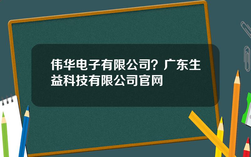 伟华电子有限公司？广东生益科技有限公司官网