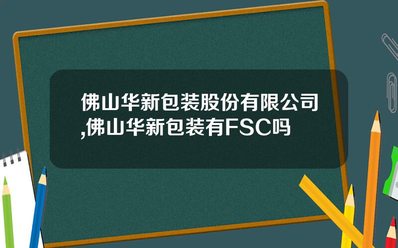 佛山华新包装股份有限公司,佛山华新包装有FSC吗