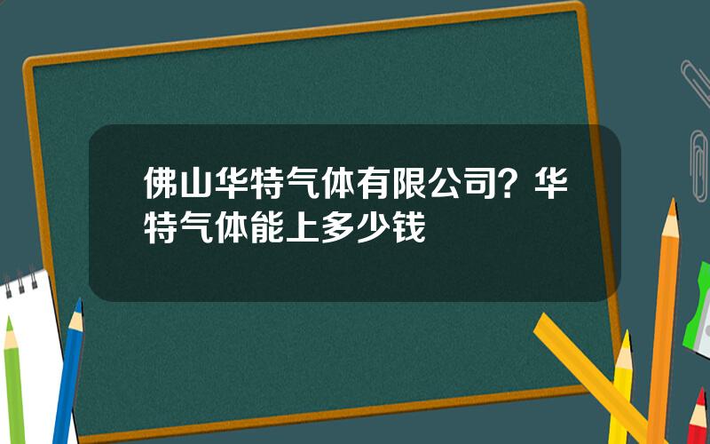 佛山华特气体有限公司？华特气体能上多少钱